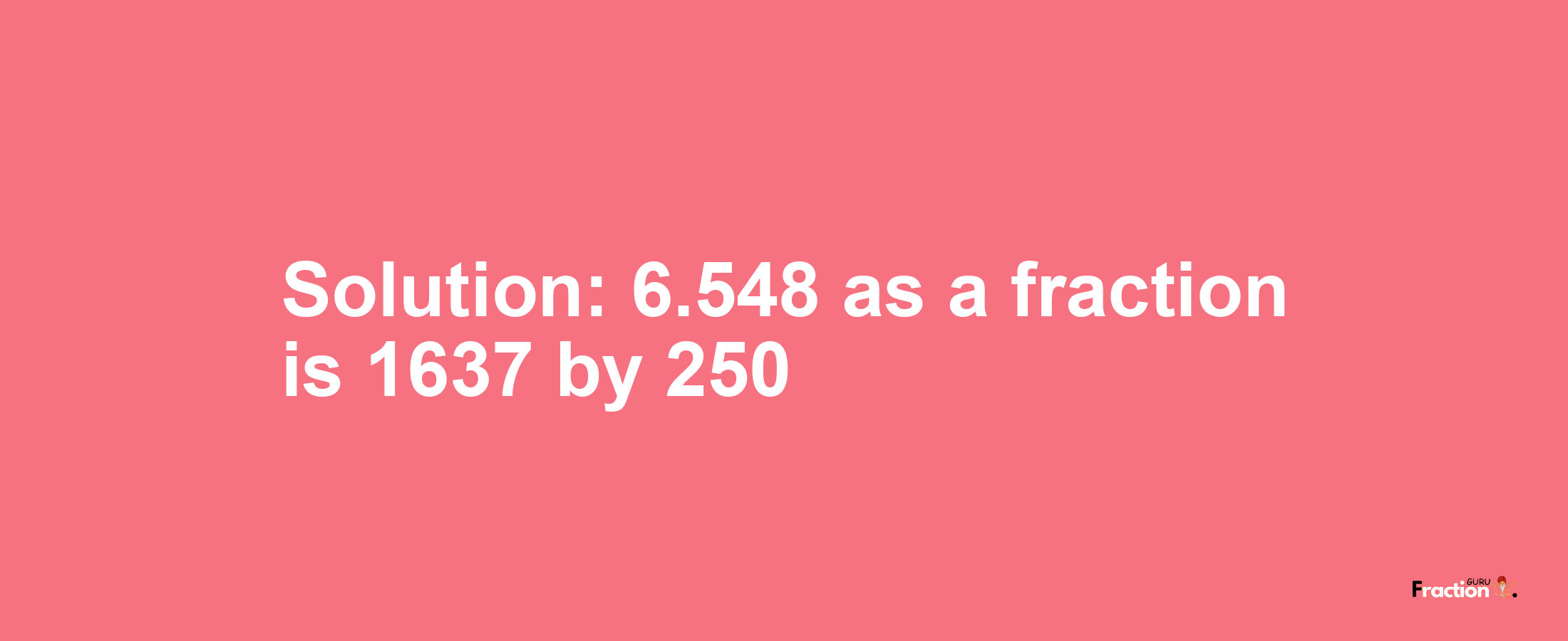Solution:6.548 as a fraction is 1637/250